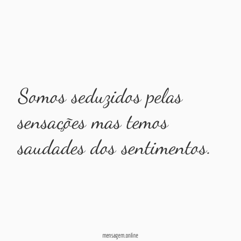 Somos seduzidos pelas sensações mas temos saudades dos sentimentos