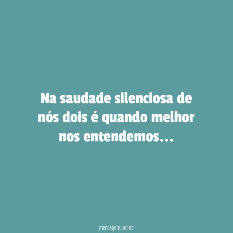 Na saudade silenciosa de nós dois é quando melhor nos entendemos
