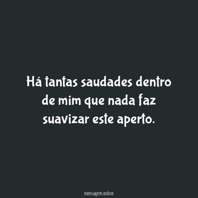 Há tantas saudades dentro de mim que nada faz suavizar este aperto