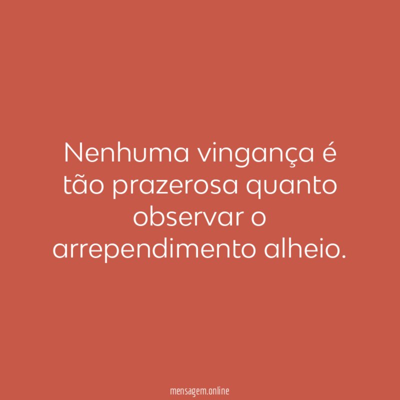 Nenhuma vingança é tão prazerosa quanto observar o arrependimento alheio