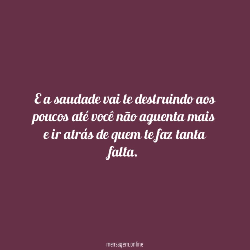 E a saudade vai te destruindo aos poucos