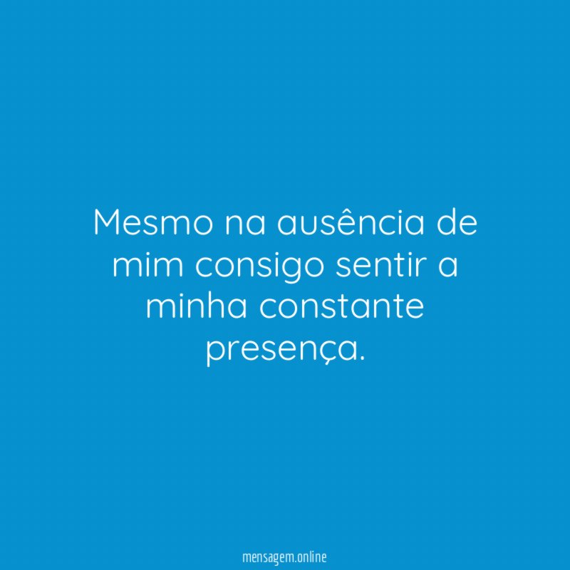 Mesmo na ausência de mim consigo sentir a