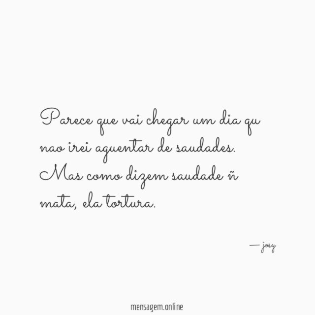 Parece que vai chegar um dia qu nao irei aguentar de saudades