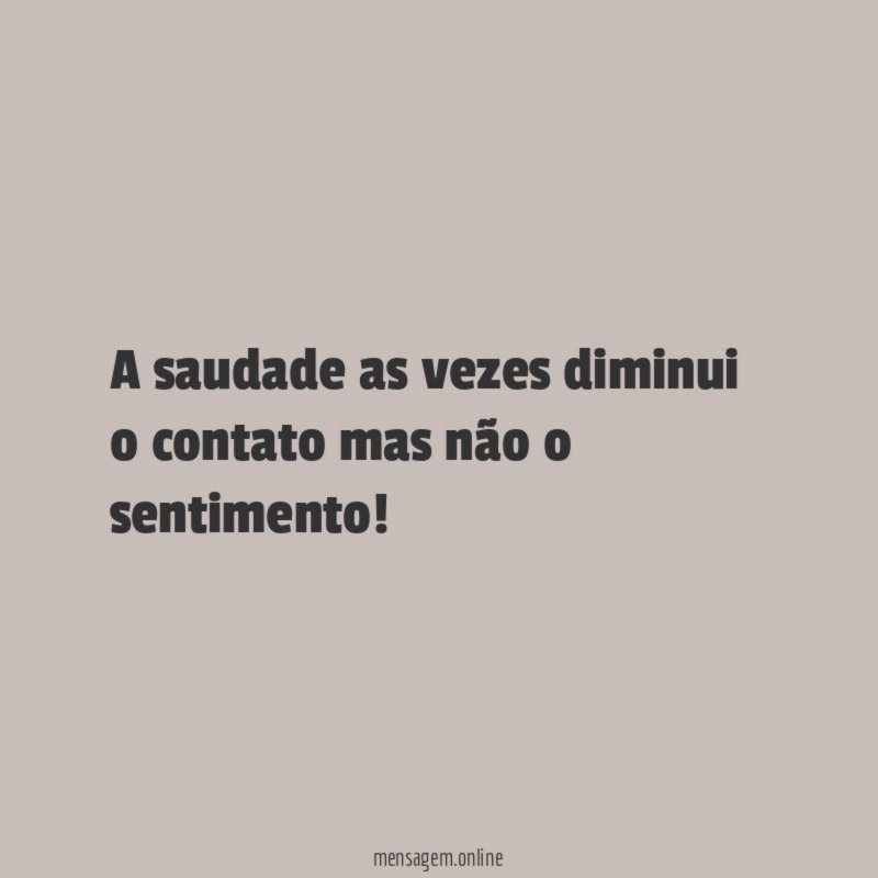 A saudade as vezes diminui o contato mas não o sentimento