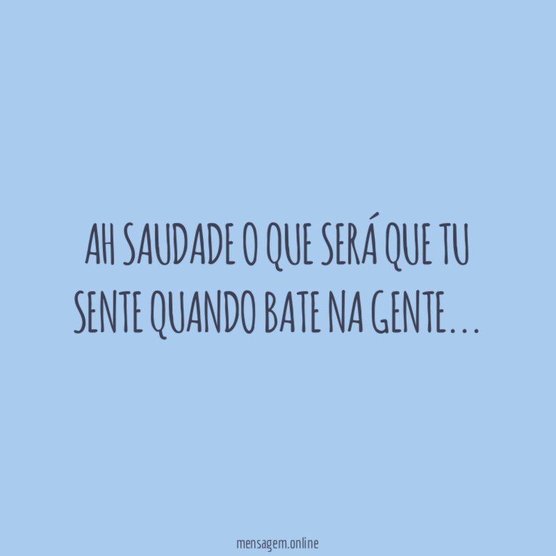Ah saudade o que será que tu sente quando bate na gente