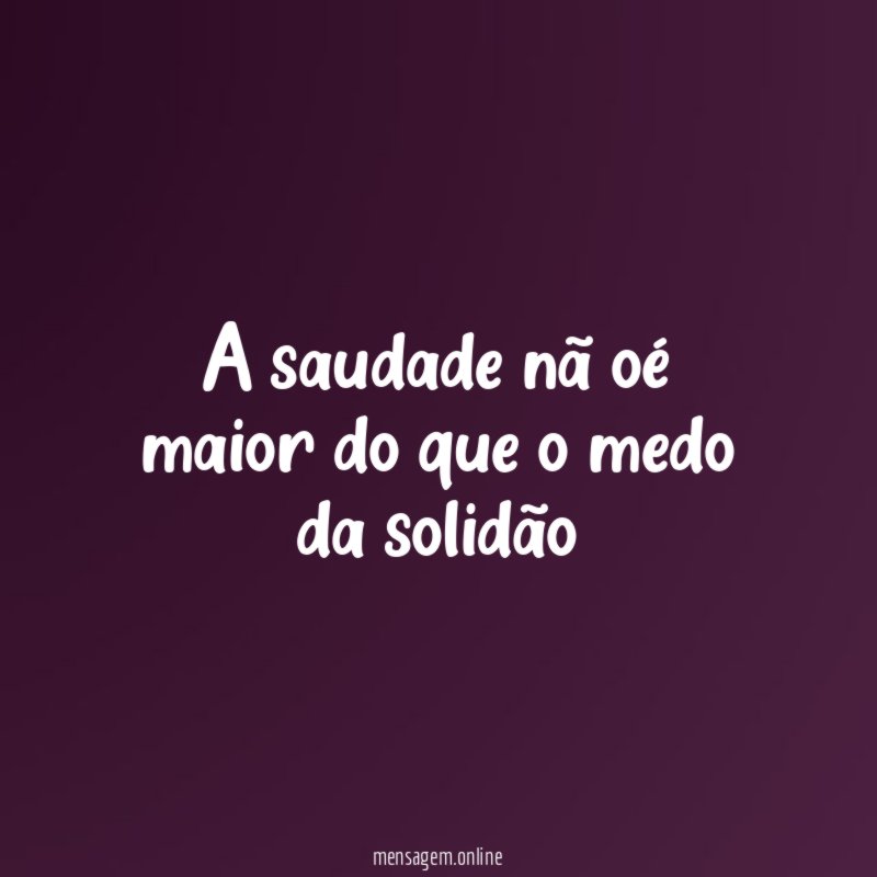 A saudade nã oé maior do que o medo da solidão