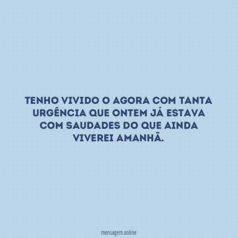 Tenho vivido o Agora com tanta urgência que