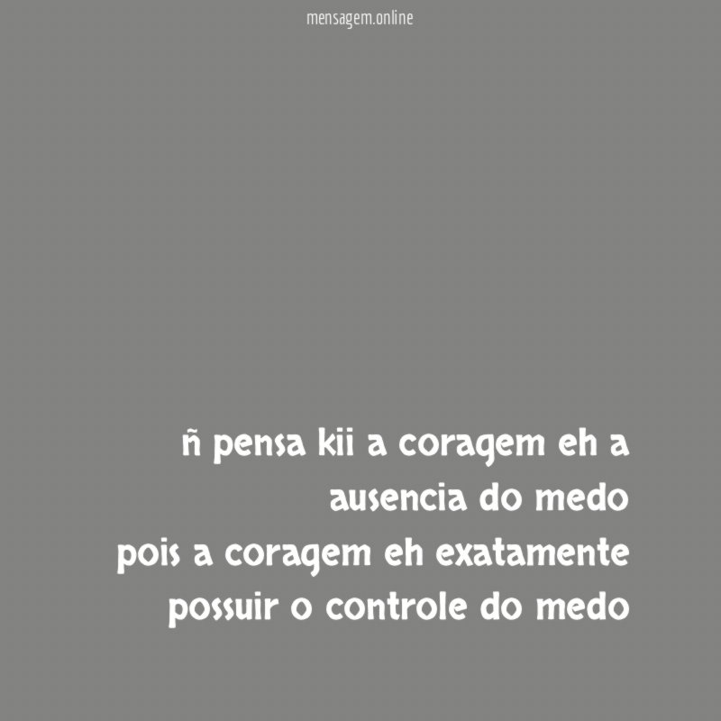 ñ pensa kii a coragem eh a ausencia
