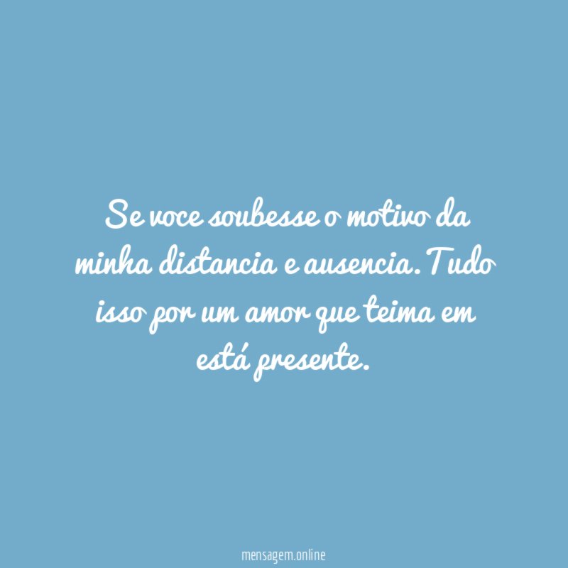Se voce soubesse o motivo da minha distancia e ausencia