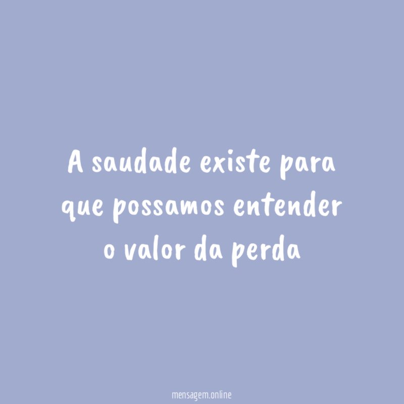 a saudade existe para que possamos entender o valor da perda