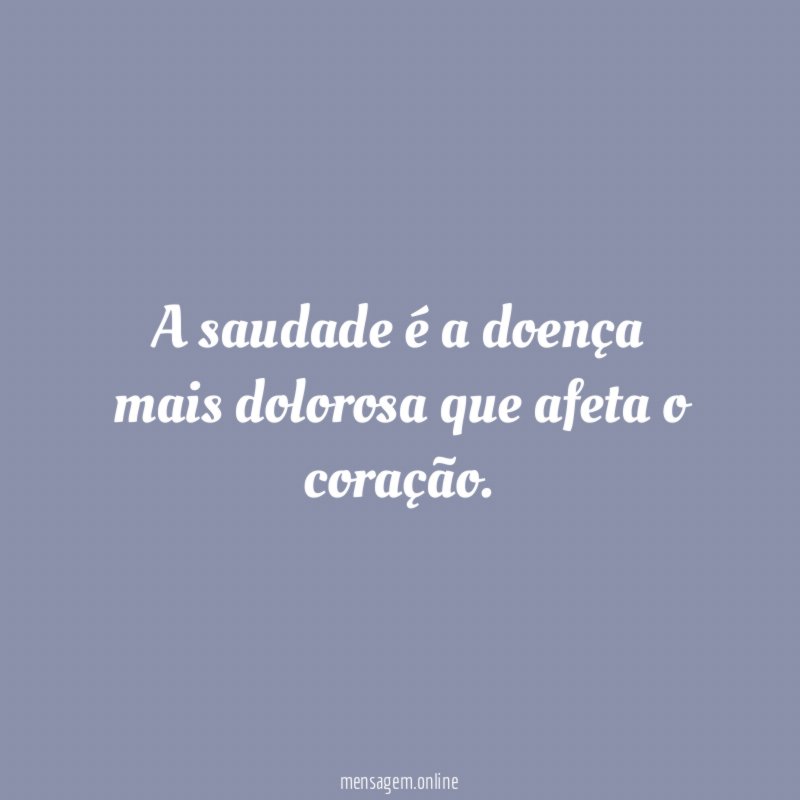 A saudade é a doença mais dolorosa que afeta o coração