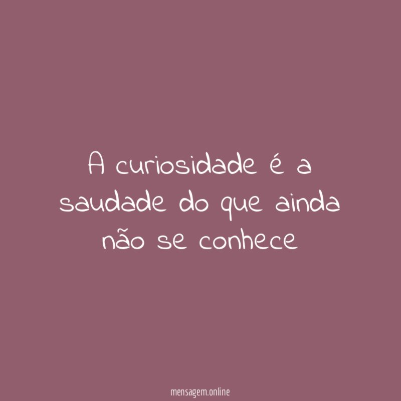 A curiosidade é a saudade do que ainda não se conhece