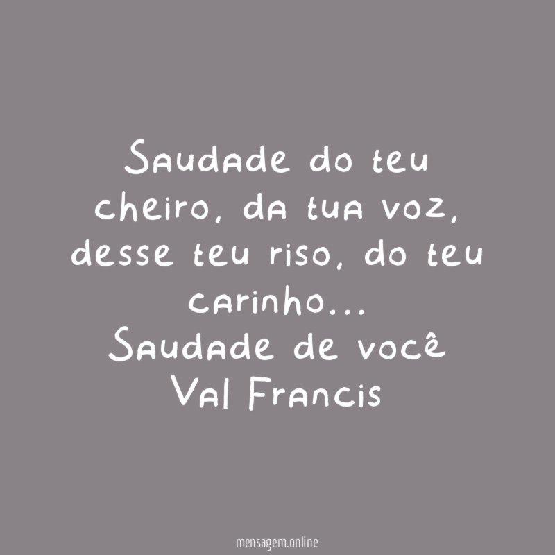 Saudade do teu cheiro, da tua voz, desse teu riso, do teu carinho…
Saudade de você