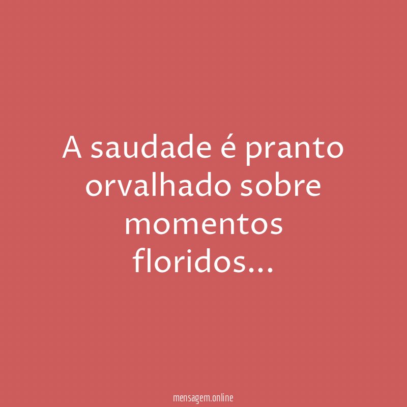 A saudade é pranto orvalhado sobre momentos floridos