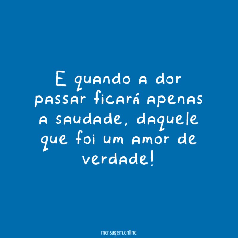 E quando a dor passar ficará apenas a saudade