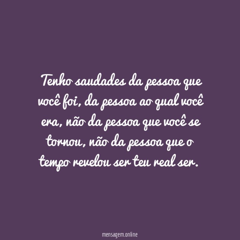 Tenho saudades da pessoa que você foi
