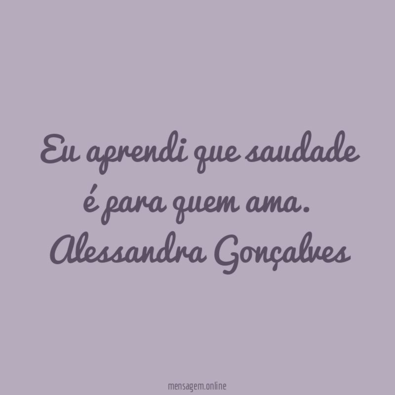 Eu aprendi que saudade é para quem ama.