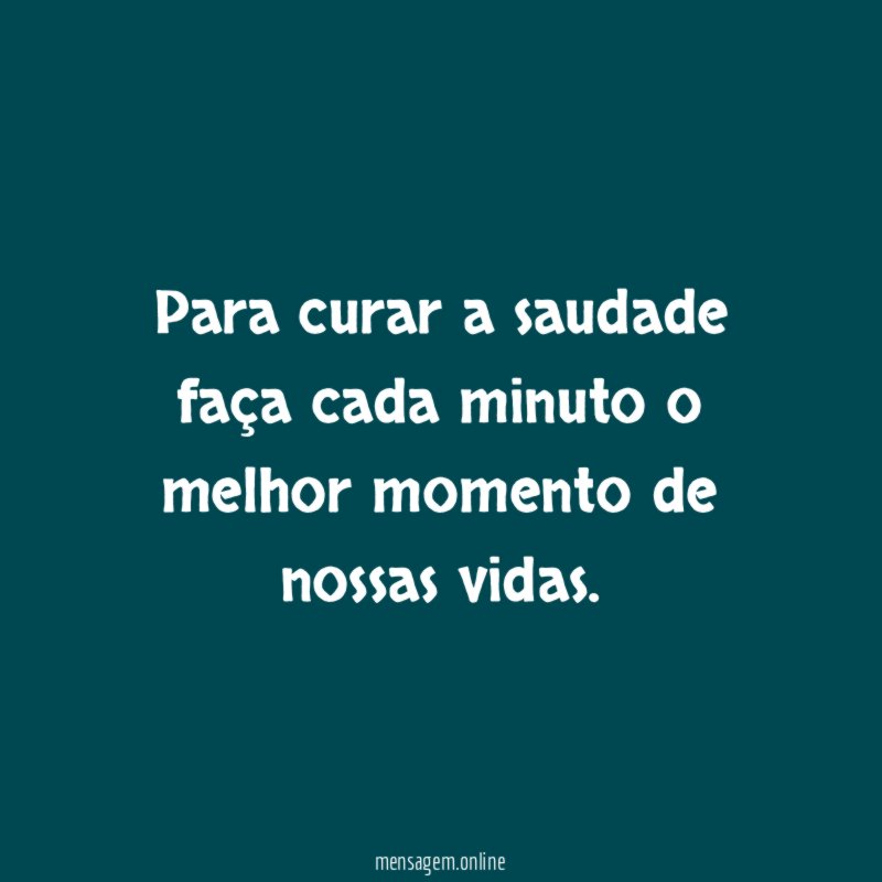 Para curar a saudade faça cada minuto