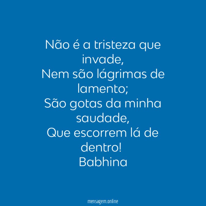 Não é a tristeza que invade,
Nem são lágrimas de lamento;
São gotas da minha saudade,
Que escorrem lá de dentro!