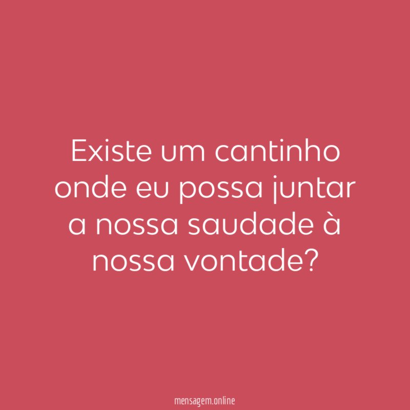 Existe um cantinho onde eu possa juntar a nossa saudade à nossa vontade