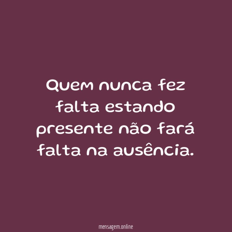 Quem nunca fez falta estando presente não fará