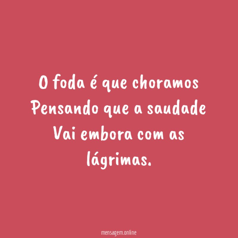 O foda é que choramos Pensando que a saudade Vai
