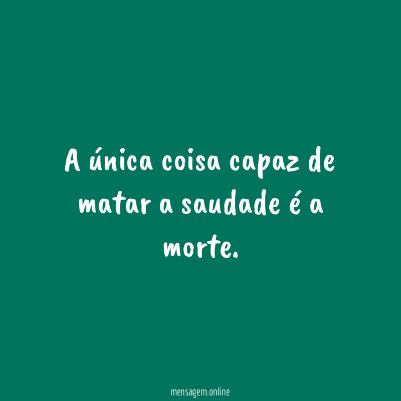 A única coisa capaz de matar a saudade é a morte