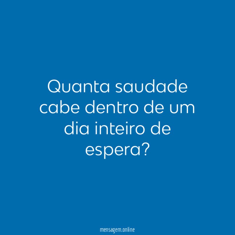 Quanta saudade cabe dentro de um dia inteiro de espera