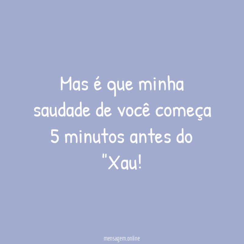 Mas é que minha saudade de você começa 5 minutos antes do "Xau