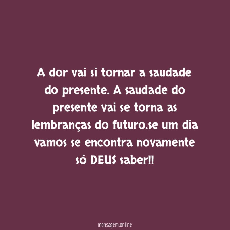 A dor vai si tornar a saudade do presente