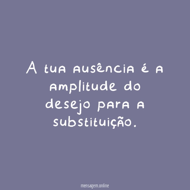 A tua ausência é a amplitude do desejo para a substituição