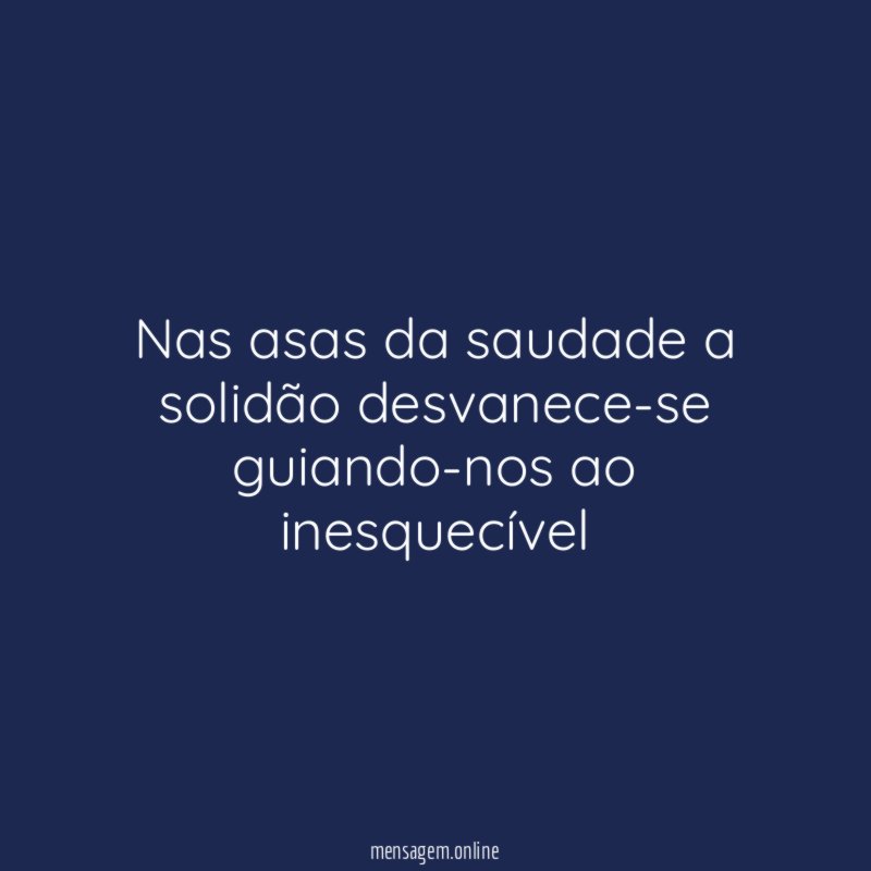 Nas asas da saudade a solidão desvanece-se guiando-nos ao inesquecível”