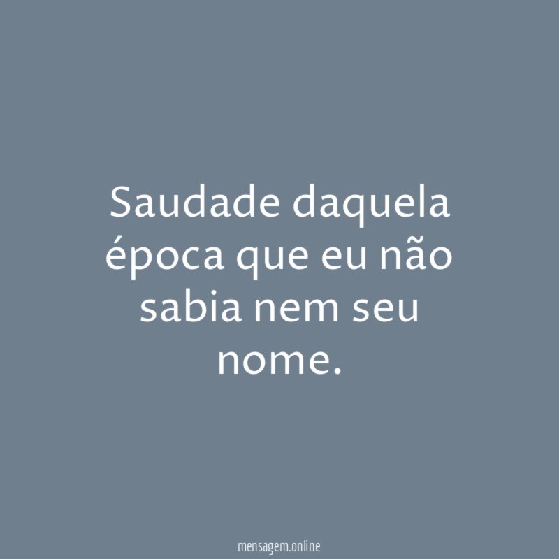 Saudade daquela época que eu não sabia nem seu nome