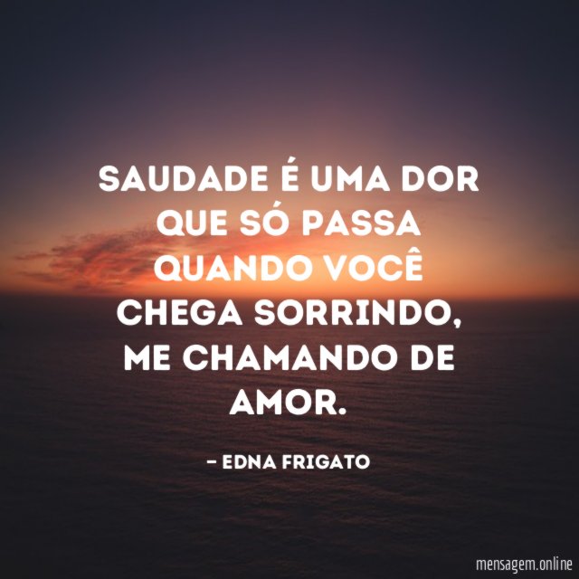 Saudade é uma dor que só passa quando você chega sorrindo