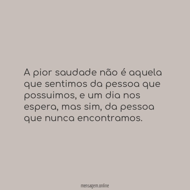 A pior saudade não é aquela que sentimos da pessoa que possuimos