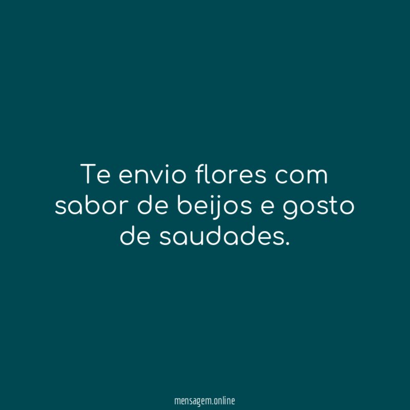 Te envio flores com sabor de beijos e gosto de saudades