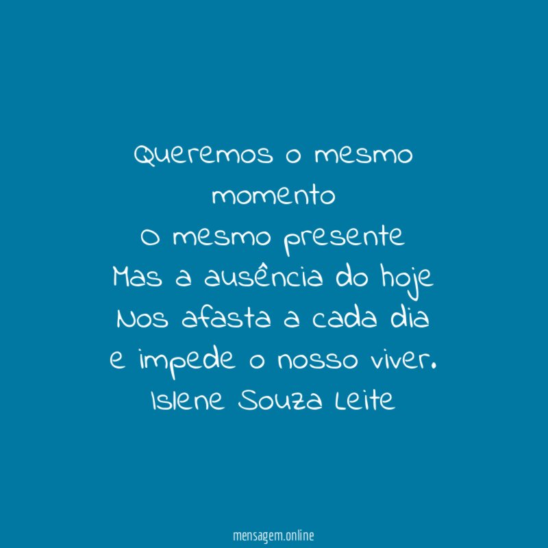 Queremos o mesmo momento O mesmo presente Mas a ausência