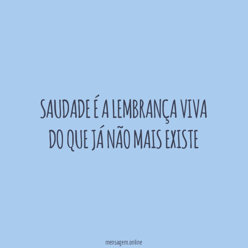 Saudade é a lembrança viva do que já não mais existe"