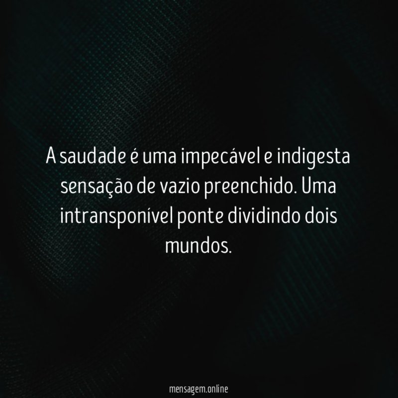 A saudade é uma impecável e indigesta sensação de vazio preenchido