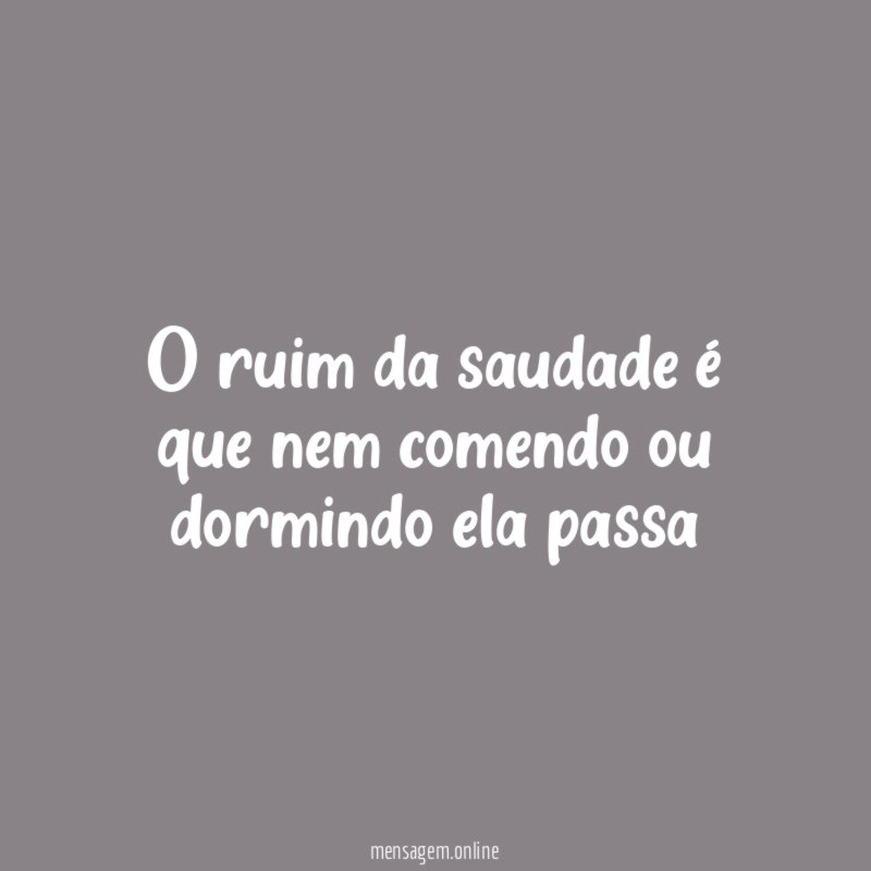 o ruim da saudade é que nem comendo ou dormindo ela passa