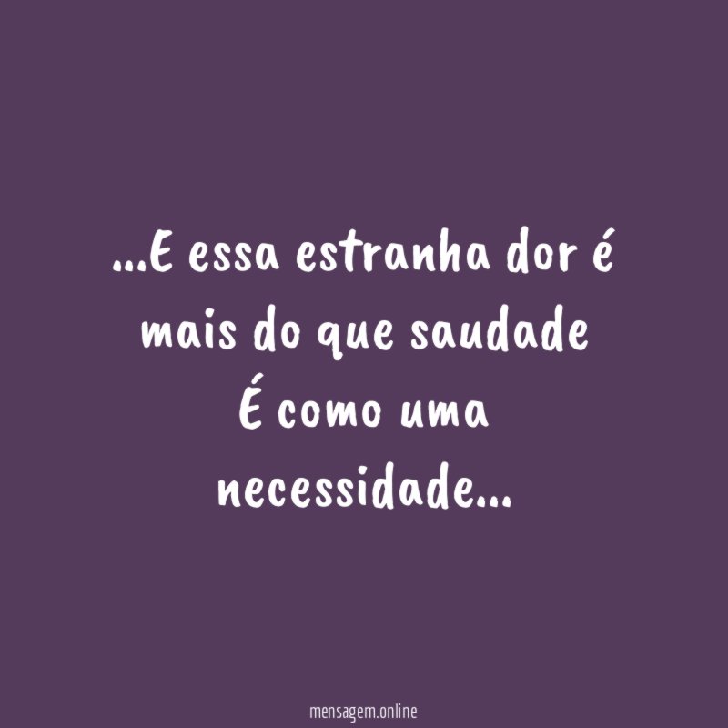 E essa estranha dor é mais do que saudade É como uma necessidade