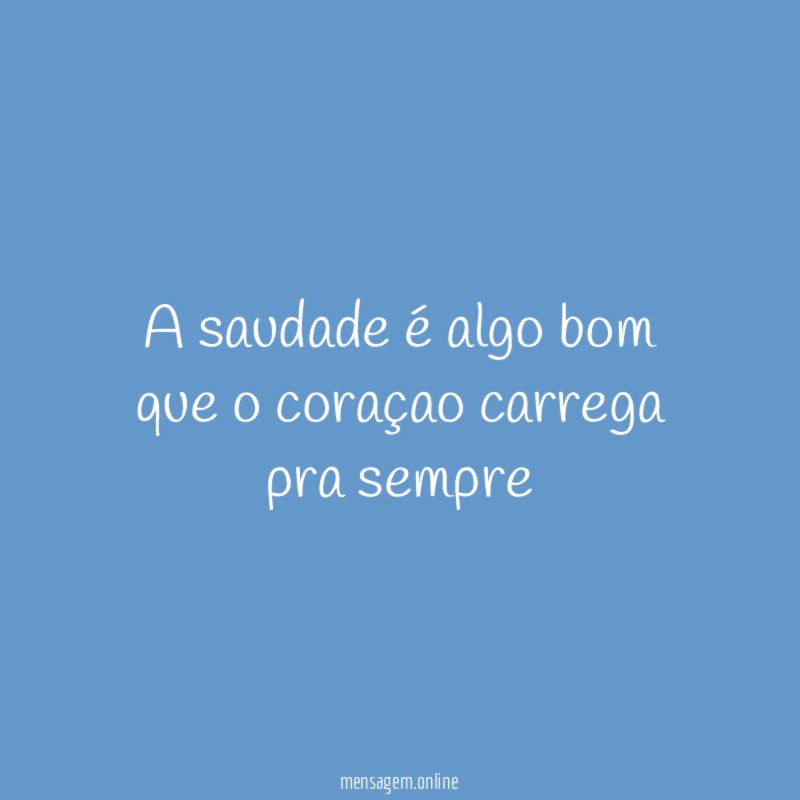 a saudade é algo bom que o coraçao carrega pra sempre