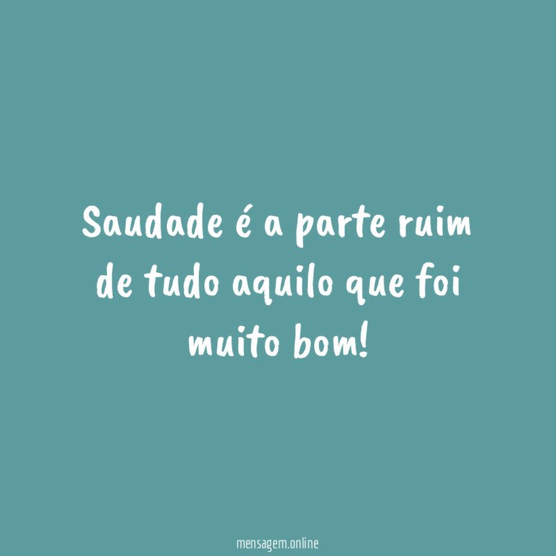 Saudade é a parte ruim de tudo aquilo que foi muito bom