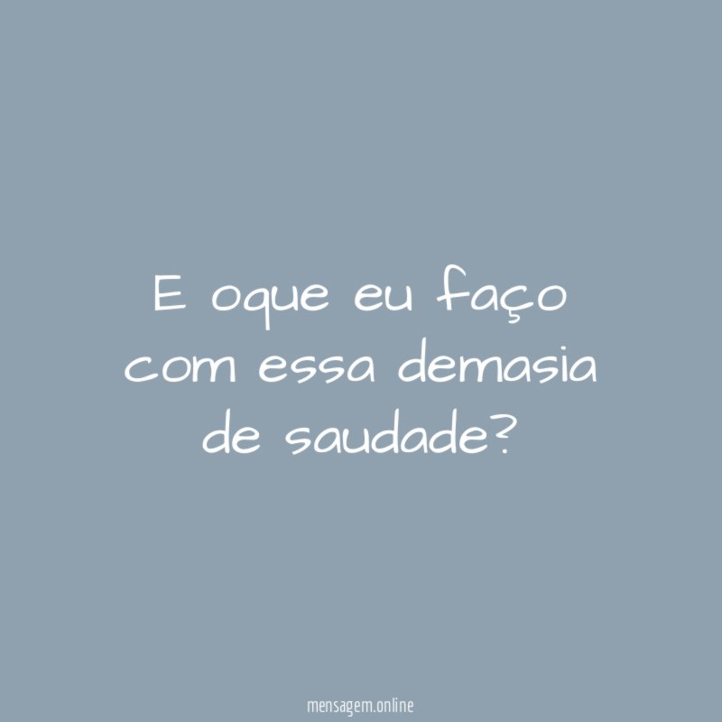 E oque eu faço com essa demasia de saudade