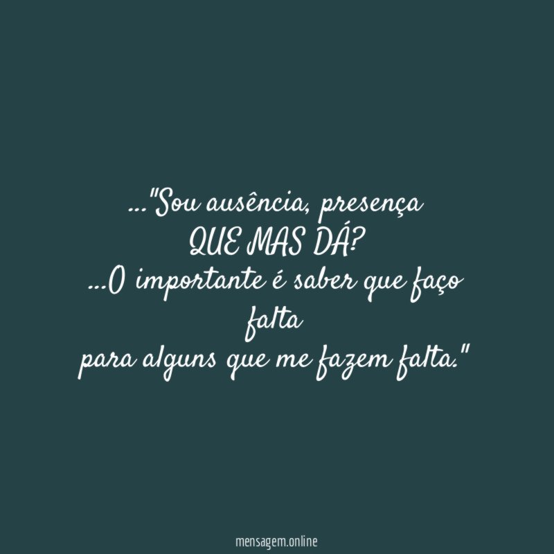 …"Sou ausência, presença
QUE MAS DÁ?
…O importante é saber que faço falta
para alguns que me fazem falta."