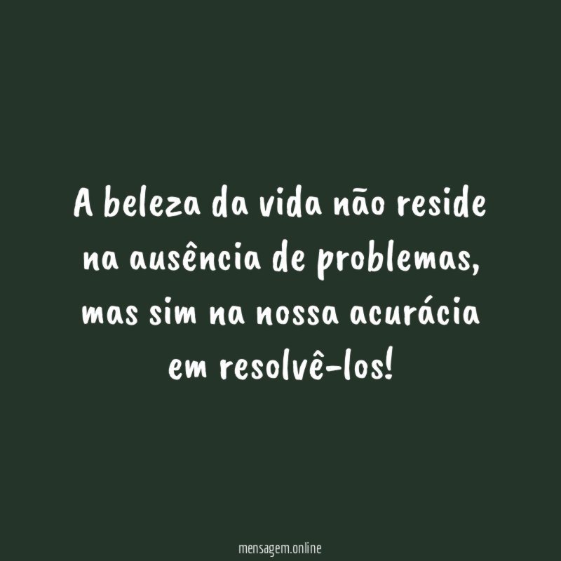 A beleza da vida não reside na ausência de problemas