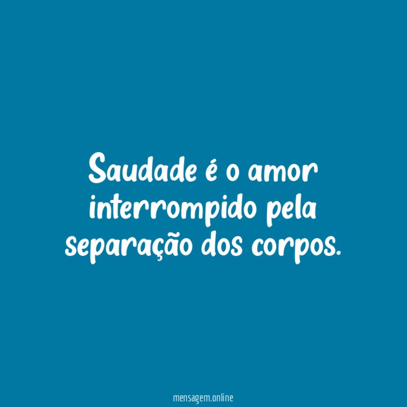 Saudade é o amor interrompido pela separação dos corpos