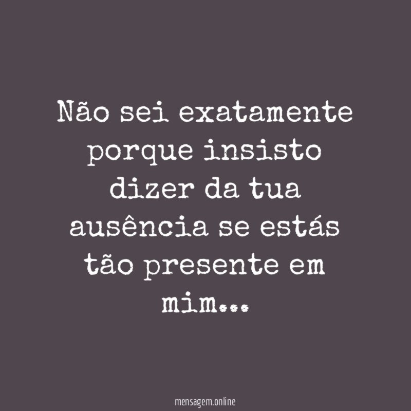 Não sei exatamente porque insisto dizer da tua