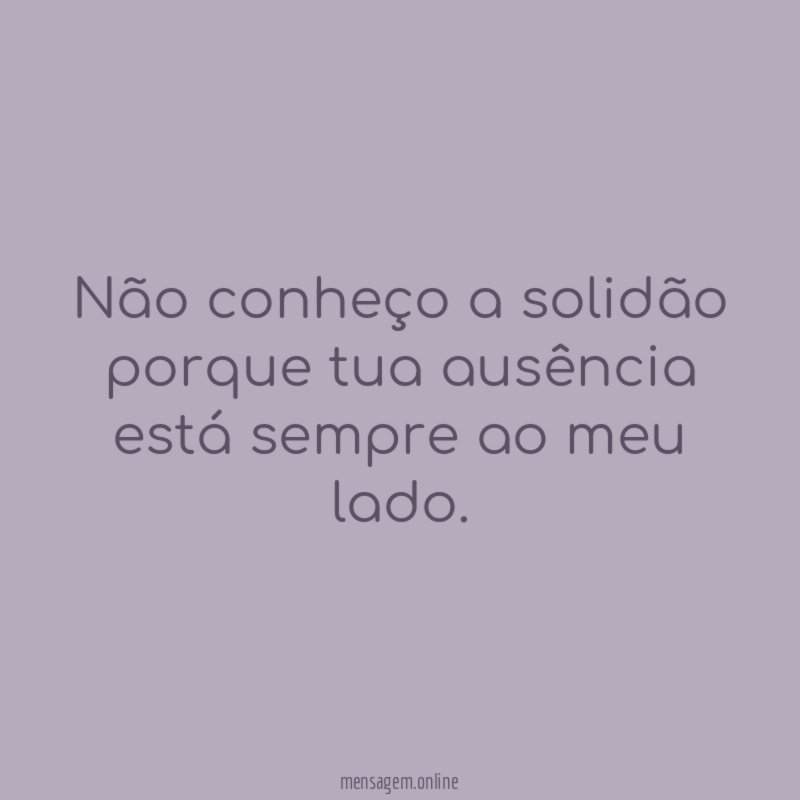 Não conheço a solidão porque tua ausência está