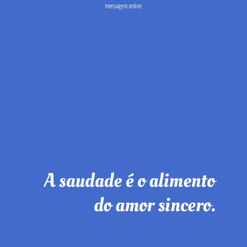 A saudade é o alimento do amor sincero